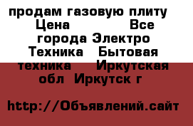 продам газовую плиту. › Цена ­ 10 000 - Все города Электро-Техника » Бытовая техника   . Иркутская обл.,Иркутск г.